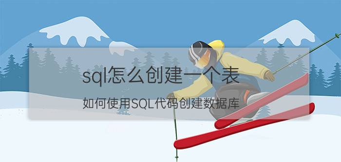 sql怎么创建一个表 如何使用SQL代码创建数据库？